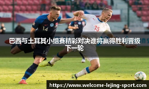 巴西与土耳其小组赛精彩对决谁将赢得胜利晋级下一轮